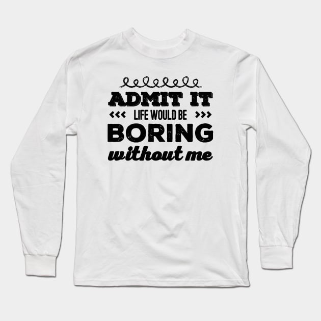 Admit it life would be boring without me funny sayings and quotes Long Sleeve T-Shirt by BoogieCreates